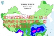 本轮雨雪靶心锁定！15日起西藏青海暴雪来袭，南方多地暴雨连击